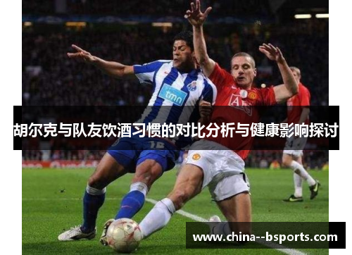 胡尔克与队友饮酒习惯的对比分析与健康影响探讨