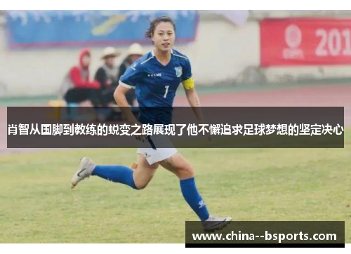 肖智从国脚到教练的蜕变之路展现了他不懈追求足球梦想的坚定决心