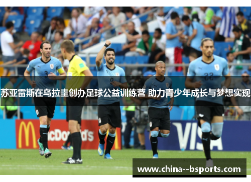 苏亚雷斯在乌拉圭创办足球公益训练营 助力青少年成长与梦想实现