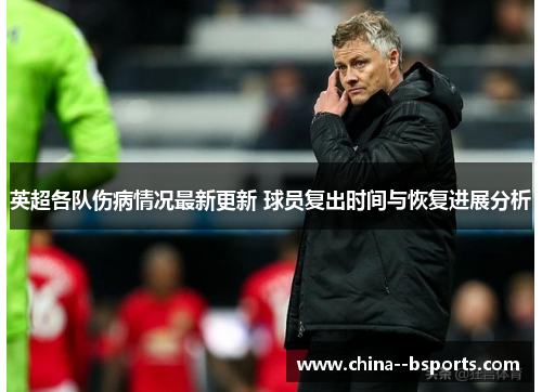 英超各队伤病情况最新更新 球员复出时间与恢复进展分析