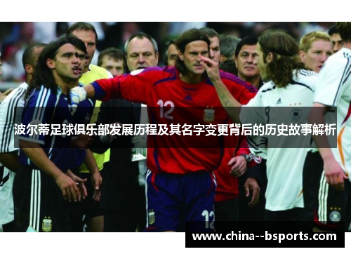 波尔蒂足球俱乐部发展历程及其名字变更背后的历史故事解析