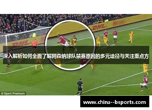 深入解析如何全面了解阿森纳球队禁赛原因的多元途径与关注重点方