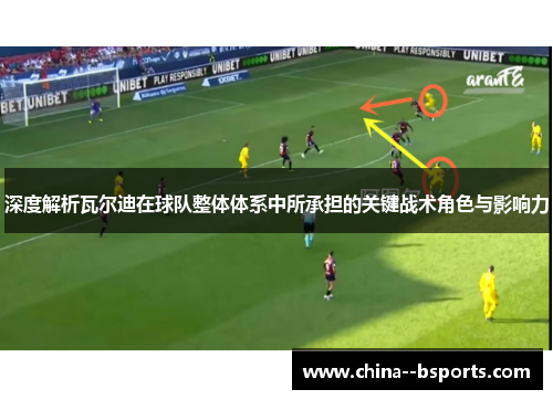 深度解析瓦尔迪在球队整体体系中所承担的关键战术角色与影响力