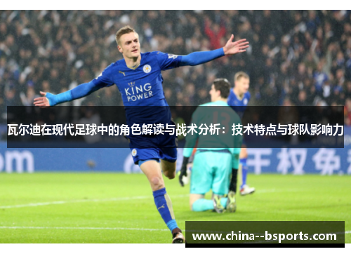 瓦尔迪在现代足球中的角色解读与战术分析：技术特点与球队影响力