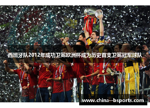 西班牙队2012年成功卫冕欧洲杯成为历史首支卫冕冠军球队