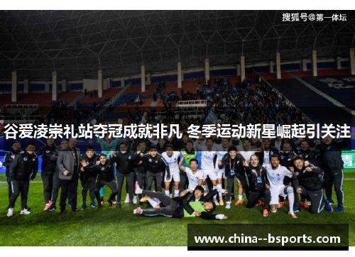 谷爱凌崇礼站夺冠成就非凡 冬季运动新星崛起引关注