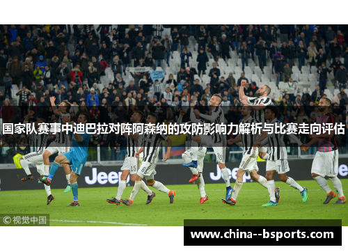 国家队赛事中迪巴拉对阵阿森纳的攻防影响力解析与比赛走向评估